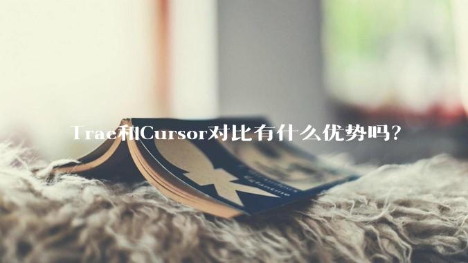 Trae和Cursor对比有什么优势吗？