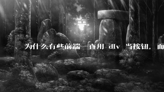为什么有些前端一直用 div 当按钮，而不是用 button？