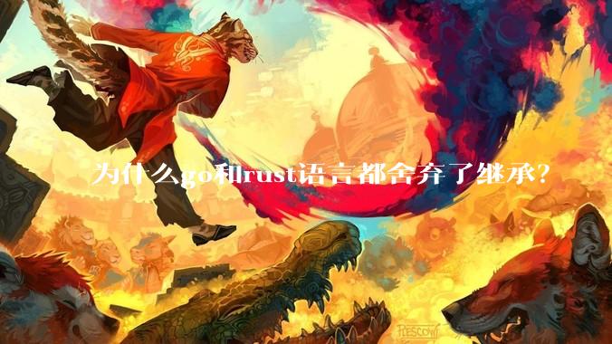 为什么go和rust语言都舍弃了继承？