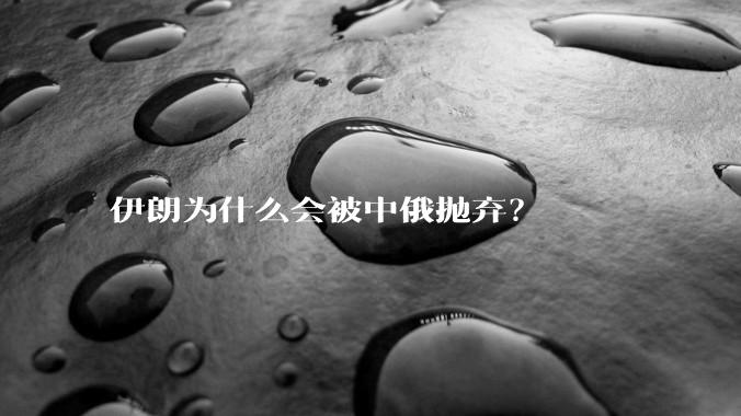 伊朗为什么会被中俄抛弃？