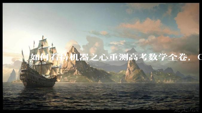 如何看待机器之心重测高考数学全卷，Gemini夺冠，豆包DeepSeek并列第二？