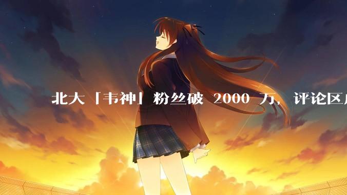 北大「韦神」粉丝破 2000 万，评论区成高考许愿池，如何看待家长们纷纷从韦神这里「沾福气」的心理？
