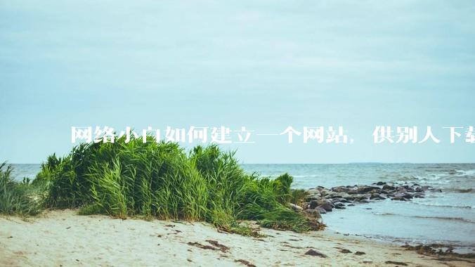 网络小白如何建立一个网站，供别人下载文件（主要是PDF和MP3）?